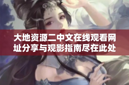 大地资源二中文在线观看网址分享与观影指南尽在此处