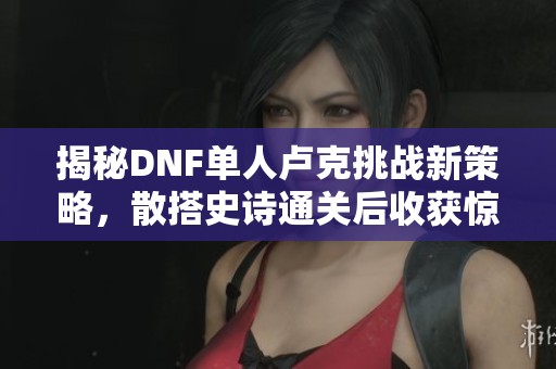 揭秘DNF单人卢克挑战新策略，散搭史诗通关后收获惊喜！