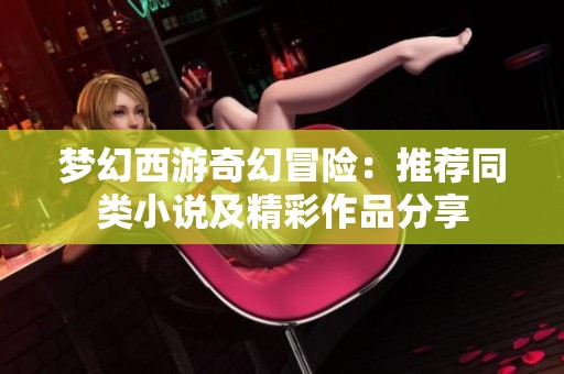 梦幻西游奇幻冒险：推荐同类小说及精彩作品分享