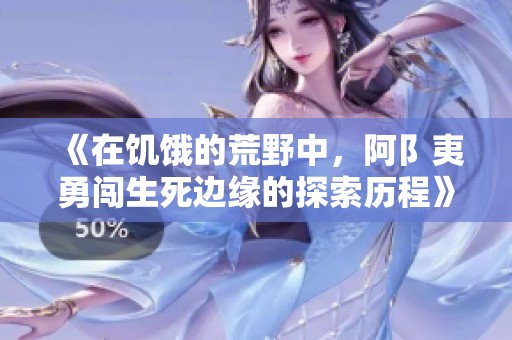 《在饥饿的荒野中，阿阝夷勇闯生死边缘的探索历程》