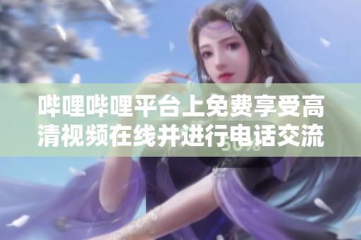 哔哩哔哩平台上免费享受高清视频在线并进行电话交流
