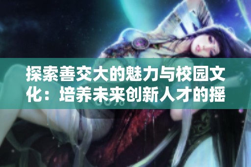 探索善交大的魅力与校园文化：培养未来创新人才的摇篮
