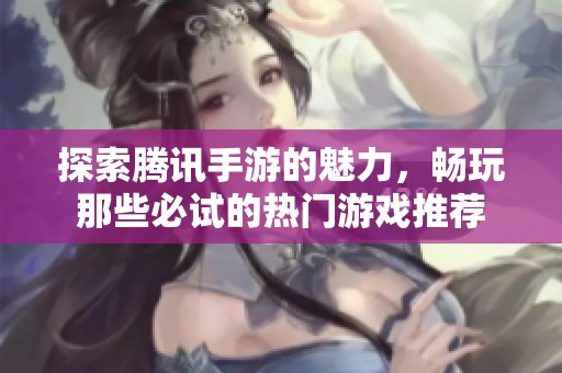 探索腾讯手游的魅力，畅玩那些必试的热门游戏推荐