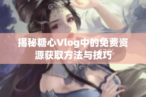 揭秘糖心Vlog中的免费资源获取方法与技巧