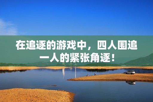 在追逐的游戏中，四人围追一人的紧张角逐！