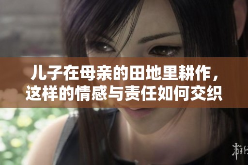 儿子在母亲的田地里耕作，这样的情感与责任如何交织