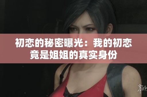 初恋的秘密曝光：我的初恋竟是姐姐的真实身份