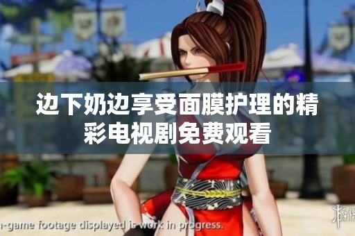 边下奶边享受面膜护理的精彩电视剧免费观看