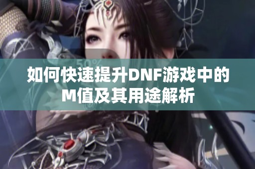 如何快速提升DNF游戏中的M值及其用途解析