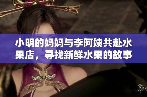 小明的妈妈与李阿姨共赴水果店，寻找新鲜水果的故事