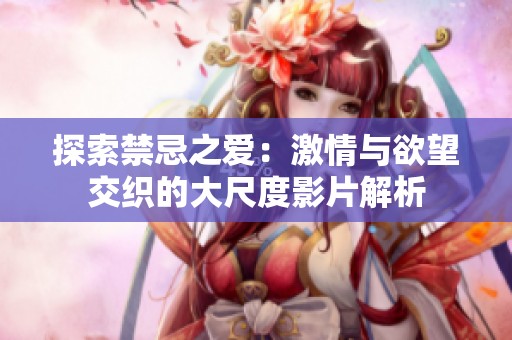 探索禁忌之爱：激情与欲望交织的大尺度影片解析