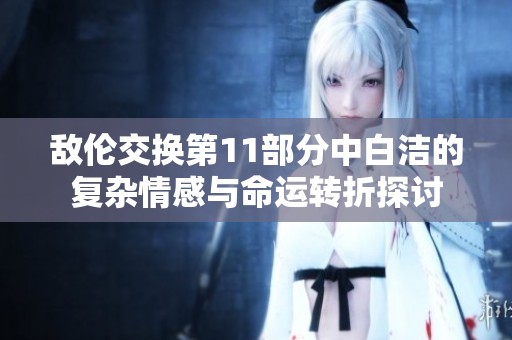 敌伦交换第11部分中白洁的复杂情感与命运转折探讨