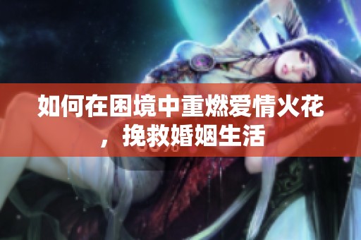 如何在困境中重燃爱情火花，挽救婚姻生活