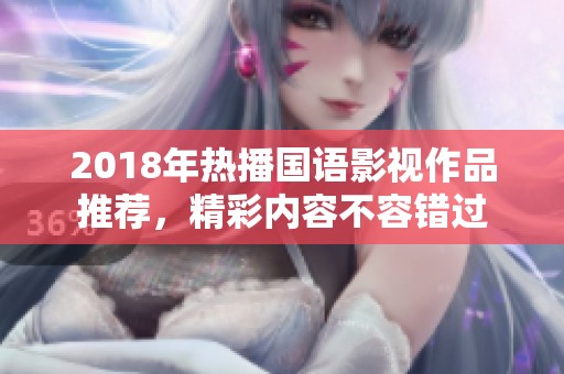 2018年热播国语影视作品推荐，精彩内容不容错过
