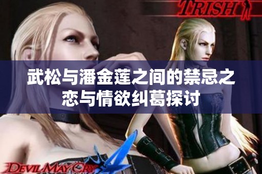 武松与潘金莲之间的禁忌之恋与情欲纠葛探讨