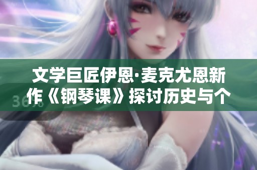 文学巨匠伊恩·麦克尤恩新作《钢琴课》探讨历史与个人命运的深刻交汇