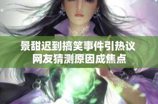景甜迟到搞笑事件引热议 网友猜测原因成焦点