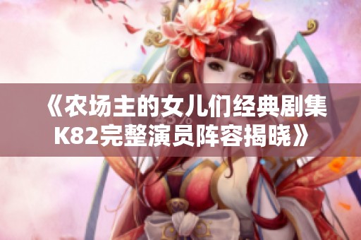 《农场主的女儿们经典剧集K82完整演员阵容揭晓》