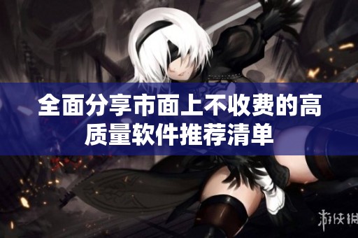 全面分享市面上不收费的高质量软件推荐清单
