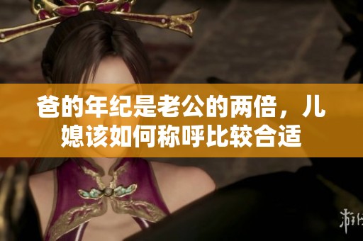 爸的年纪是老公的两倍，儿媳该如何称呼比较合适