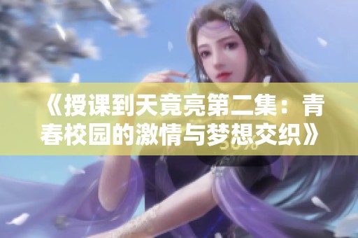 《授课到天竟亮第二集：青春校园的激情与梦想交织》