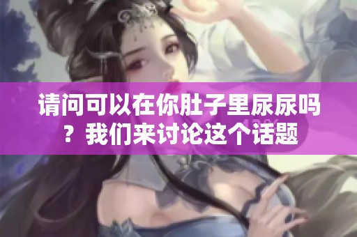请问可以在你肚子里尿尿吗？我们来讨论这个话题