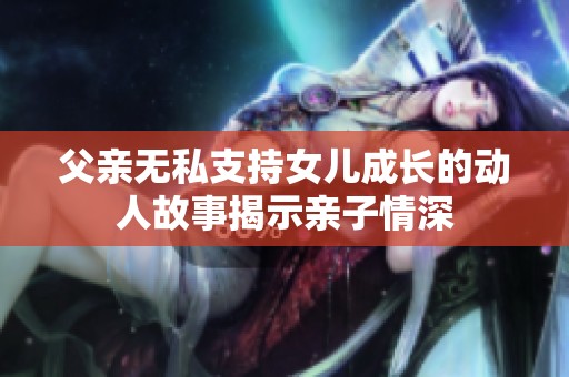 父亲无私支持女儿成长的动人故事揭示亲子情深