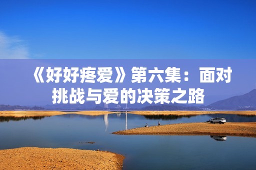《好好疼爱》第六集：面对挑战与爱的决策之路