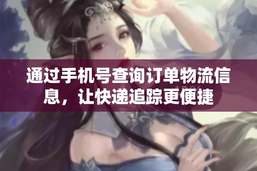 通过手机号查询订单物流信息，让快递追踪更便捷
