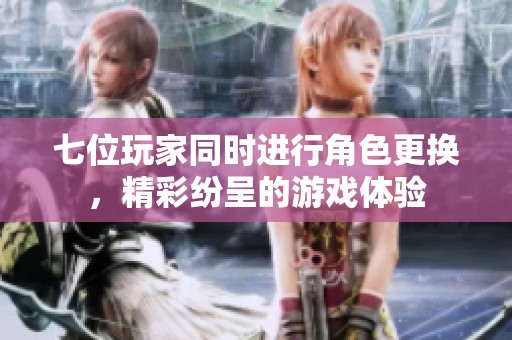 七位玩家同时进行角色更换，精彩纷呈的游戏体验