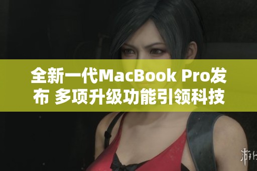 全新一代MacBook Pro发布 多项升级功能引领科技潮流