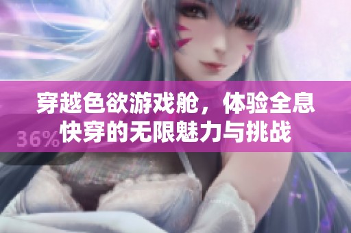 穿越色欲游戏舱，体验全息快穿的无限魅力与挑战