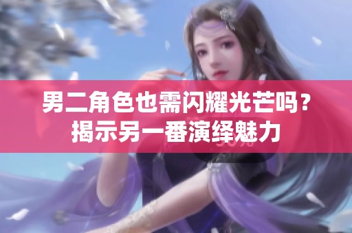 男二角色也需闪耀光芒吗？揭示另一番演绎魅力