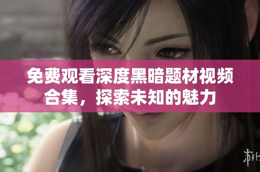 免费观看深度黑暗题材视频合集，探索未知的魅力