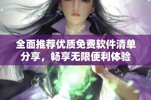 全面推荐优质免费软件清单分享，畅享无限便利体验