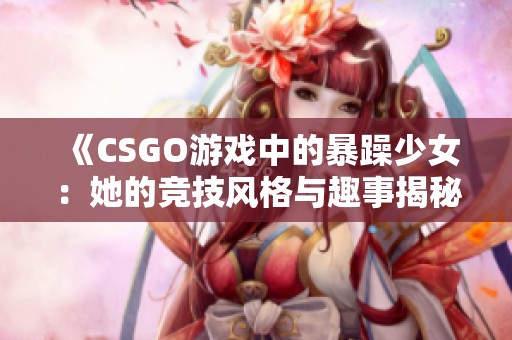 《CSGO游戏中的暴躁少女：她的竞技风格与趣事揭秘》