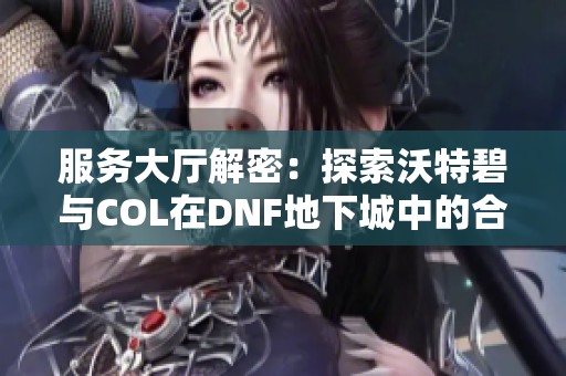 服务大厅解密：探索沃特碧与COL在DNF地下城中的合作魅力