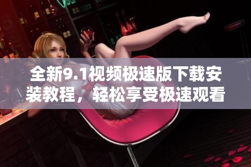 全新9.1视频极速版下载安装教程，轻松享受极速观看体验