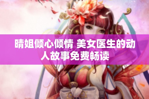 晴姐倾心倾情 美女医生的动人故事免费畅读