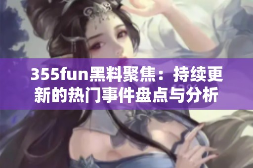 355fun黑料聚焦：持续更新的热门事件盘点与分析