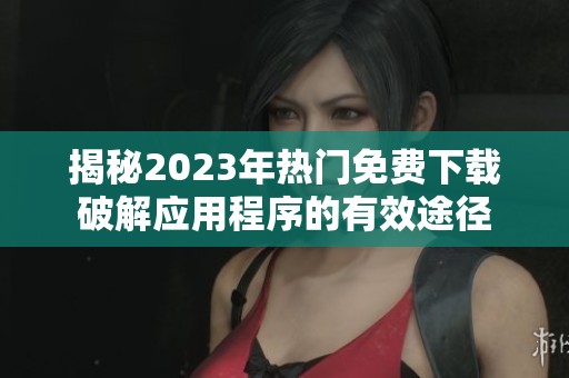 揭秘2023年热门免费下载破解应用程序的有效途径