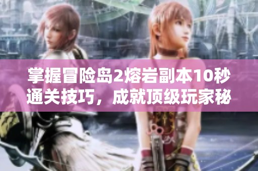 掌握冒险岛2熔岩副本10秒通关技巧，成就顶级玩家秘籍