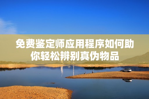 免费鉴定师应用程序如何助你轻松辨别真伪物品