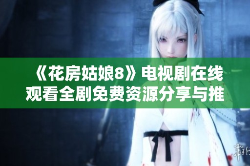《花房姑娘8》电视剧在线观看全剧免费资源分享与推荐