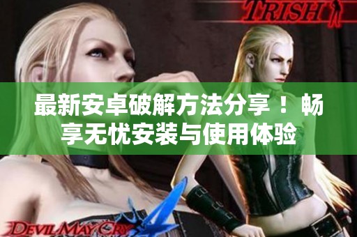 最新安卓破解方法分享 ！畅享无忧安装与使用体验