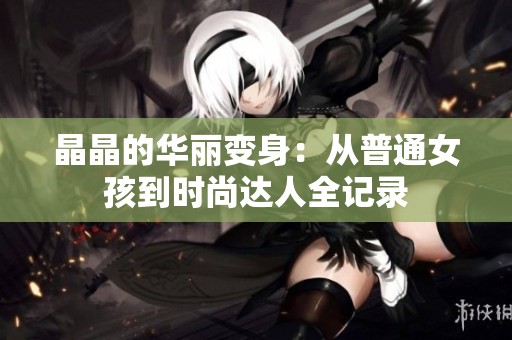 晶晶的华丽变身：从普通女孩到时尚达人全记录