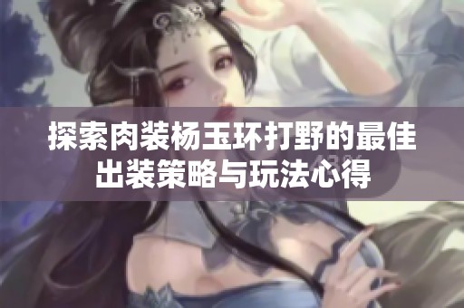 探索肉装杨玉环打野的最佳出装策略与玩法心得