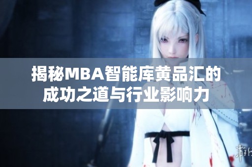 揭秘MBA智能库黄品汇的成功之道与行业影响力