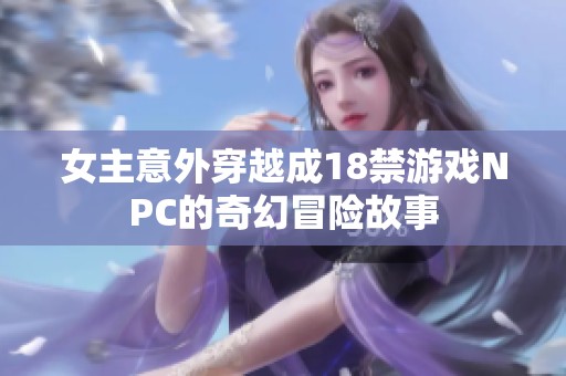 女主意外穿越成18禁游戏NPC的奇幻冒险故事