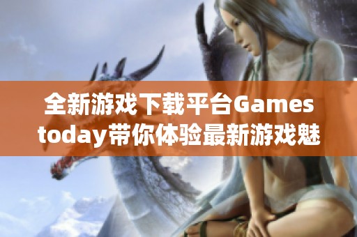 全新游戏下载平台Gamestoday带你体验最新游戏魅力